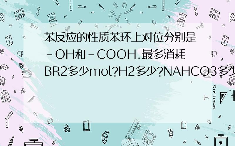 苯反应的性质苯环上对位分别是-OH和-COOH.最多消耗BR2多少mol?H2多少?NAHCO3多少?NA2CO3多少?苯酚和BR2反映是取代三个H成为三溴苯酚,那么像这样的结构应该怎么看呢?还是取代三个吗?