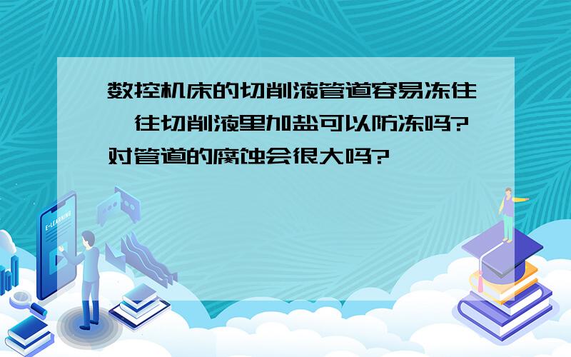 数控机床的切削液管道容易冻住,往切削液里加盐可以防冻吗?对管道的腐蚀会很大吗?