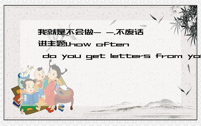 我就是不会做- -.不废话,进主题1.how often do you get letters from your mother?I___her every weekA.write to B.meet with C.hear from D.listen to2._____a letter for you kittythank you maryA.I take B.there are C.here is D.3.what do you think o