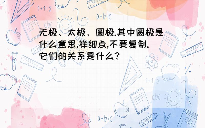 无极、太极、圆极.其中圆极是什么意思,祥细点,不要复制.它们的关系是什么?