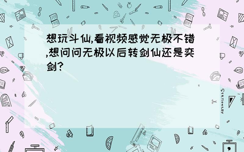 想玩斗仙,看视频感觉无极不错,想问问无极以后转剑仙还是奕剑?