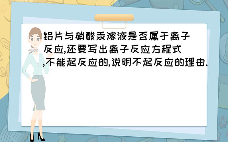 铝片与硝酸汞溶液是否属于离子反应,还要写出离子反应方程式,不能起反应的,说明不起反应的理由.