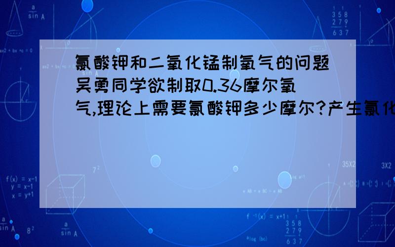 氯酸钾和二氧化锰制氧气的问题吴勇同学欲制取0.36摩尔氧气,理论上需要氯酸钾多少摩尔?产生氯化钾多少摩尔?若使产生的氯化钾与硝酸盐溶液完全反应,至少需要质量分数为20%的硝酸盐溶液