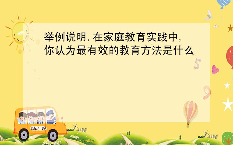 举例说明,在家庭教育实践中,你认为最有效的教育方法是什么