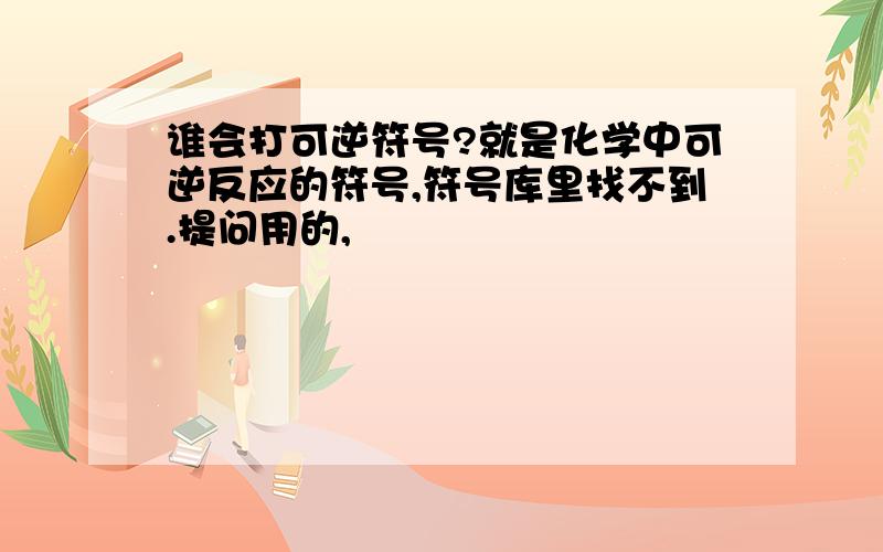 谁会打可逆符号?就是化学中可逆反应的符号,符号库里找不到.提问用的,