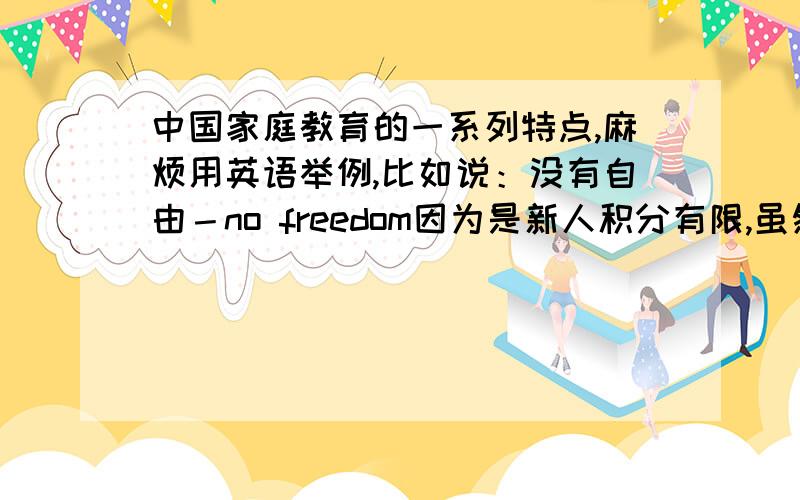 中国家庭教育的一系列特点,麻烦用英语举例,比如说：没有自由－no freedom因为是新人积分有限,虽然赏分有限,