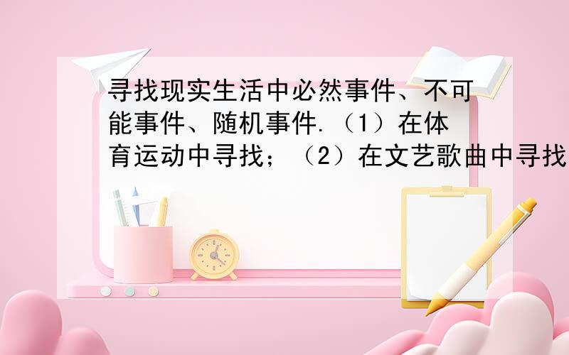 寻找现实生活中必然事件、不可能事件、随机事件.（1）在体育运动中寻找；（2）在文艺歌曲中寻找；（3）在气象自然中寻找；（4）在成语故事中寻找