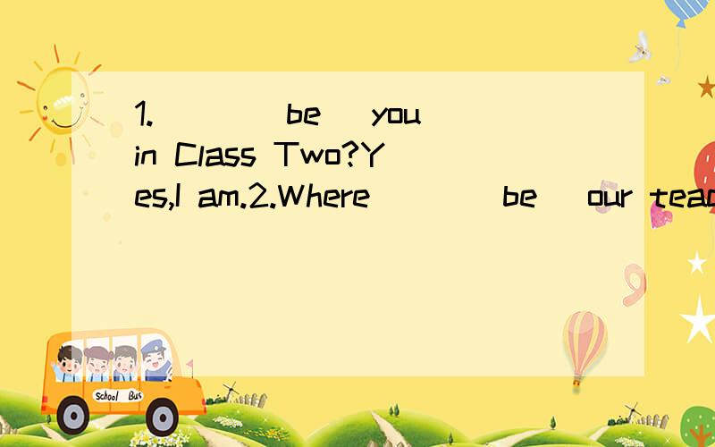 1.___(be) you in Class Two?Yes,I am.2.Where___(be) our teacher?She's in the library.3.Lily and I___(be)good frends