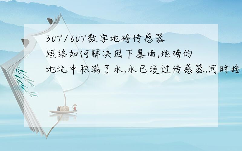 30T/60T数字地磅传感器短路如何解决因下暴雨,地磅的地坑中积满了水,水已漫过传感器,同时接线盒中也有积水,我已采取措施把地坑中的水清理干净,同时把接线盒用热吹风机也吹干了,但是用欧