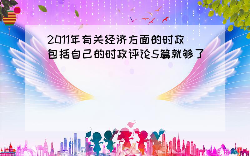 2011年有关经济方面的时政包括自己的时政评论5篇就够了