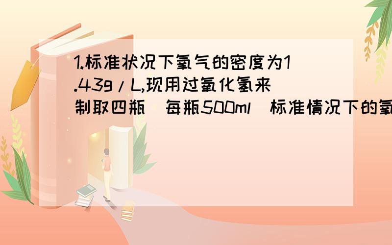 1.标准状况下氧气的密度为1.43g/L,现用过氧化氢来制取四瓶（每瓶500ml）标准情况下的氧气,需要过氧化氢的质量是多少?2.用电解水的方法制取氢气和氧气,若得到氢气4g,那么得到氧气__g.3.见图