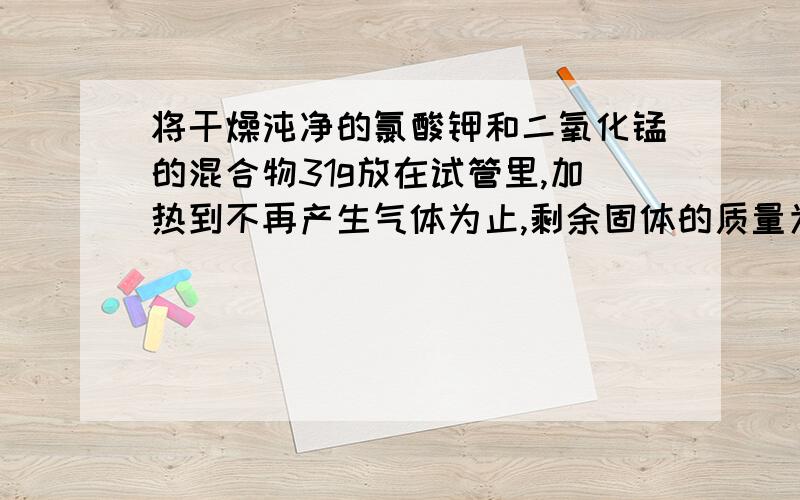 将干燥沌净的氯酸钾和二氧化锰的混合物31g放在试管里,加热到不再产生气体为止,剩余固体的质量为21．4g?问：1,反应制得多少克氧气?2．原混合物有多少克氯酸钾?3．加热后剩余有那些物质?