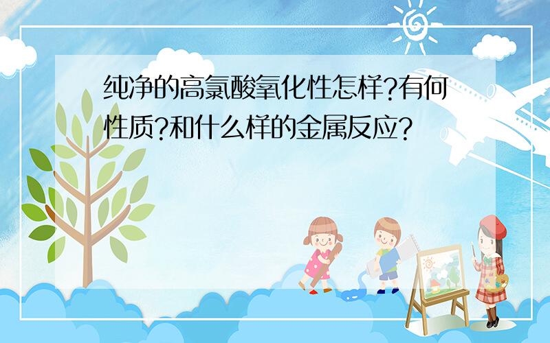 纯净的高氯酸氧化性怎样?有何性质?和什么样的金属反应?