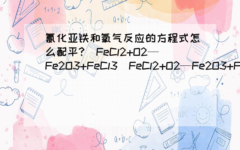 氯化亚铁和氧气反应的方程式怎么配平?（FeCl2+O2—Fe2O3+FeCl3）FeCl2+O2—Fe2O3+FeCl3