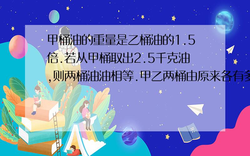 甲桶油的重量是乙桶油的1.5倍.若从甲桶取出2.5千克油,则两桶油油相等.甲乙两桶由原来各有多少千克.