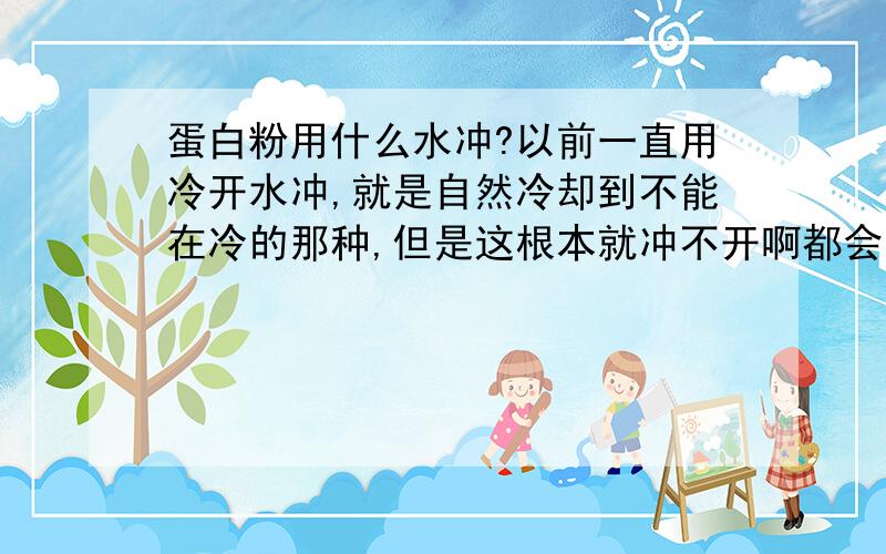 蛋白粉用什么水冲?以前一直用冷开水冲,就是自然冷却到不能在冷的那种,但是这根本就冲不开啊都会结成一块块的 但是那个标签上的说明书写着