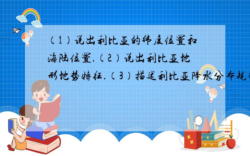 （1）说出利比亚的纬度位置和海陆位置.（2）说出利比亚地形地势特征.（3）描述利比亚降水分布规律,...（1）说出利比亚的纬度位置和海陆位置.（2）说出利比亚地形地势特征.（3）描述利