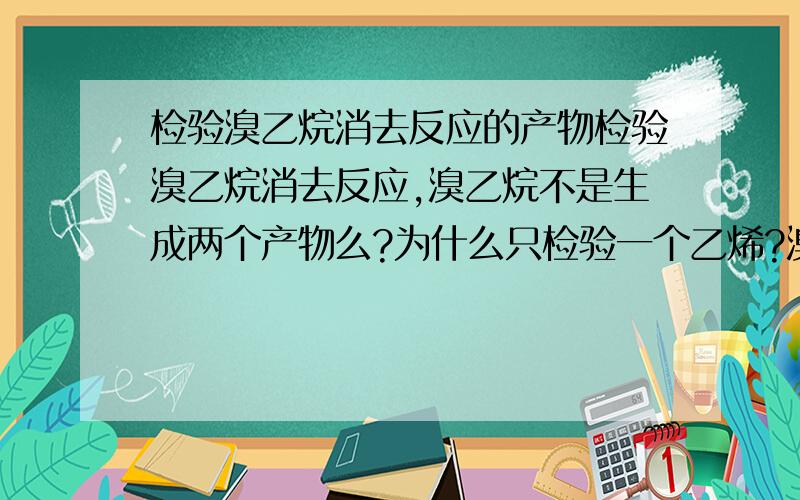 检验溴乙烷消去反应的产物检验溴乙烷消去反应,溴乙烷不是生成两个产物么?为什么只检验一个乙烯?溴化氢不检验了么?就是说，先要通入水中，然后通入酸性高锰酸钾中，先吸收溴化氢，再