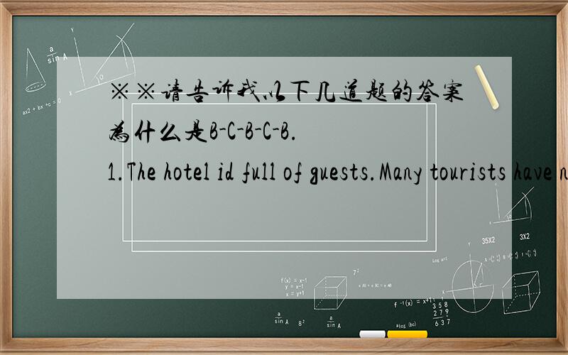 ※※请告诉我以下几道题的答案为什么是B-C-B-C-B.1.The hotel id full of guests.Many tourists have no rooms _______.A.to live B.to live in C.for living D.to living2.How about _______ to the Grand Theatre on Sundays?A.go B.to go C.going