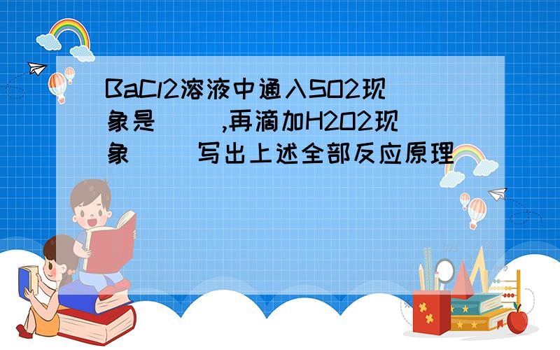 BaCl2溶液中通入SO2现象是（ ）,再滴加H2O2现象（ ）写出上述全部反应原理