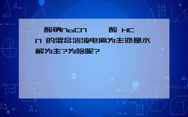 氰酸钠NaCN 、氰酸 HCN 的混合溶液电离为主还是水解为主?为啥呢?