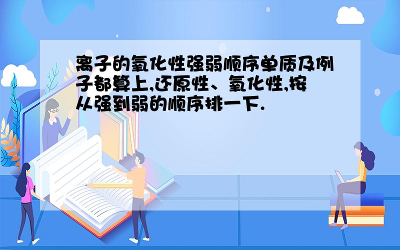 离子的氧化性强弱顺序单质及例子都算上,还原性、氧化性,按从强到弱的顺序排一下.