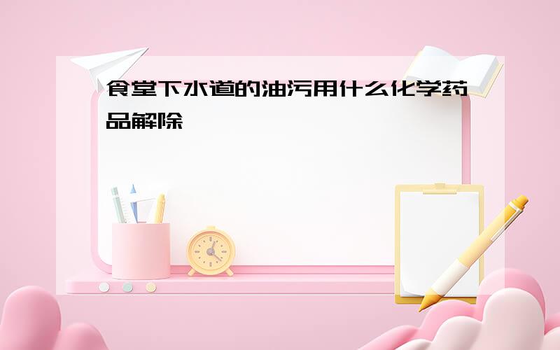 食堂下水道的油污用什么化学药品解除