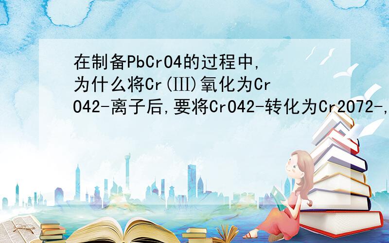 在制备PbCrO4的过程中,为什么将Cr(Ⅲ)氧化为CrO42-离子后,要将CrO42-转化为Cr2O72-,而不直接用Pb2+与CrO42-离子作用?