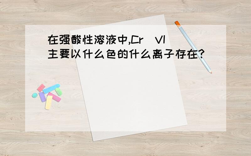 在强酸性溶液中,Cr（VI）主要以什么色的什么离子存在?