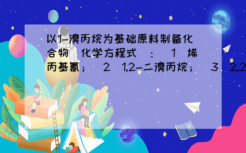 以1-溴丙烷为基础原料制备化合物（化学方程式）：（1）烯丙基氯；（2）1,2-二溴丙烷；（3）2,2-二溴丙烷以1-溴丙烷为基础原料制备下列化合物（用化学方程式表示）：（1）烯丙基氯；（2