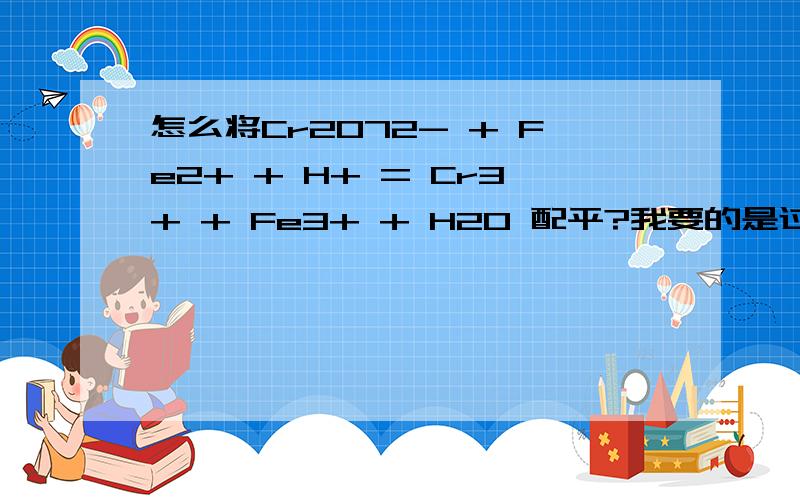 怎么将Cr2O72- + Fe2+ + H+ = Cr3+ + Fe3+ + H2O 配平?我要的是过程,比如其中是不是要用到电荷守恒和质子守恒.