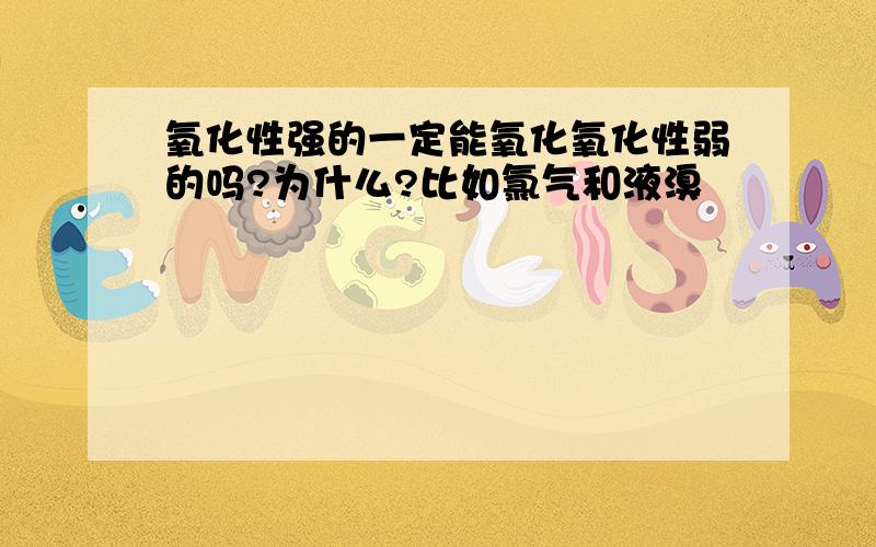 氧化性强的一定能氧化氧化性弱的吗?为什么?比如氯气和液溴