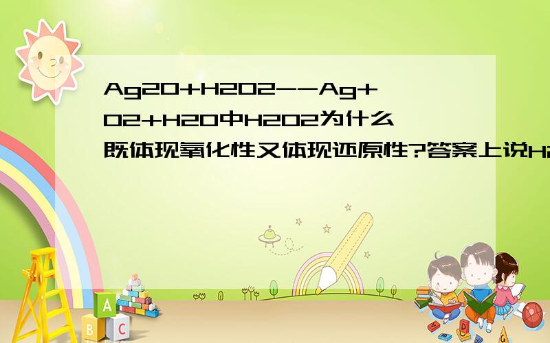 Ag2O+H2O2--Ag+O2+H2O中H2O2为什么既体现氧化性又体现还原性?答案上说H2O2没有既体现氧化性又体现还原性，我弄错了，那位大国打结帮俺解似一下了！