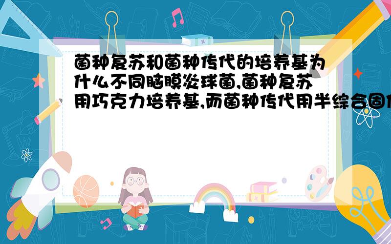 菌种复苏和菌种传代的培养基为什么不同脑膜炎球菌,菌种复苏用巧克力培养基,而菌种传代用半综合固体培养基!