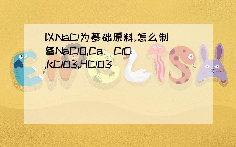 以NaCl为基础原料,怎么制备NaClO,Ca(ClO),KClO3,HClO3