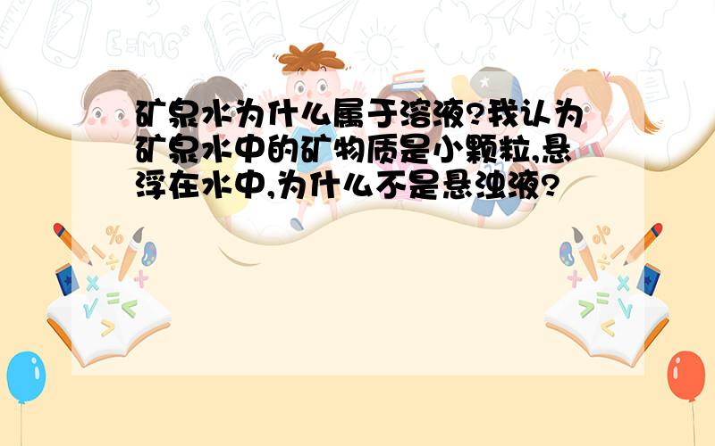 矿泉水为什么属于溶液?我认为矿泉水中的矿物质是小颗粒,悬浮在水中,为什么不是悬浊液?