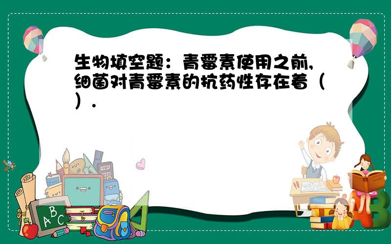 生物填空题：青霉素使用之前,细菌对青霉素的抗药性存在着（）.