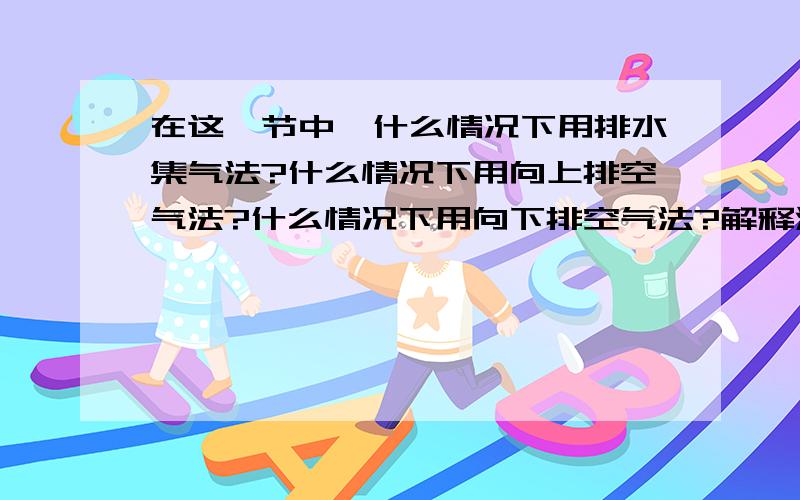 在这一节中,什么情况下用排水集气法?什么情况下用向上排空气法?什么情况下用向下排空气法?解释清楚点,3Q啦