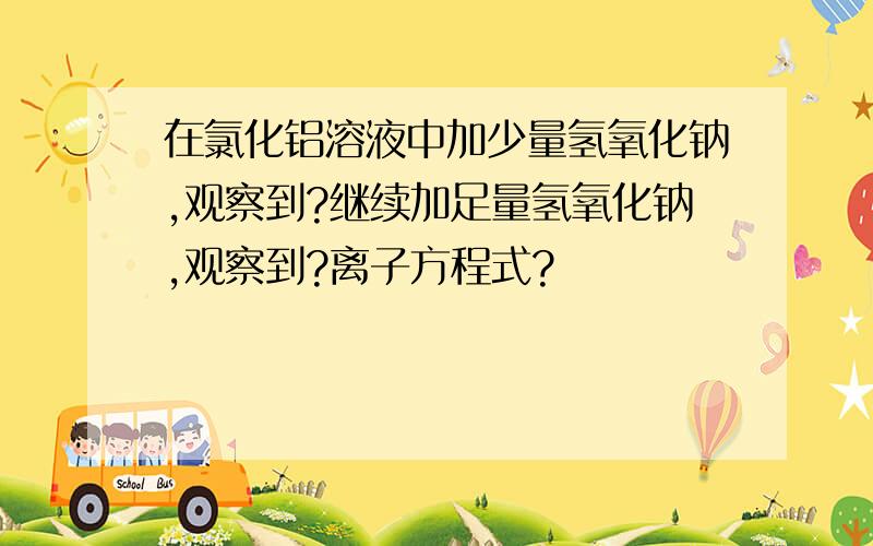 在氯化铝溶液中加少量氢氧化钠,观察到?继续加足量氢氧化钠,观察到?离子方程式?