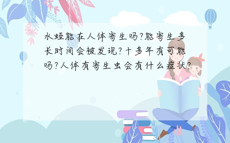 水蛭能在人体寄生吗?能寄生多长时间会被发现?十多年有可能吗?人体有寄生虫会有什么症状?