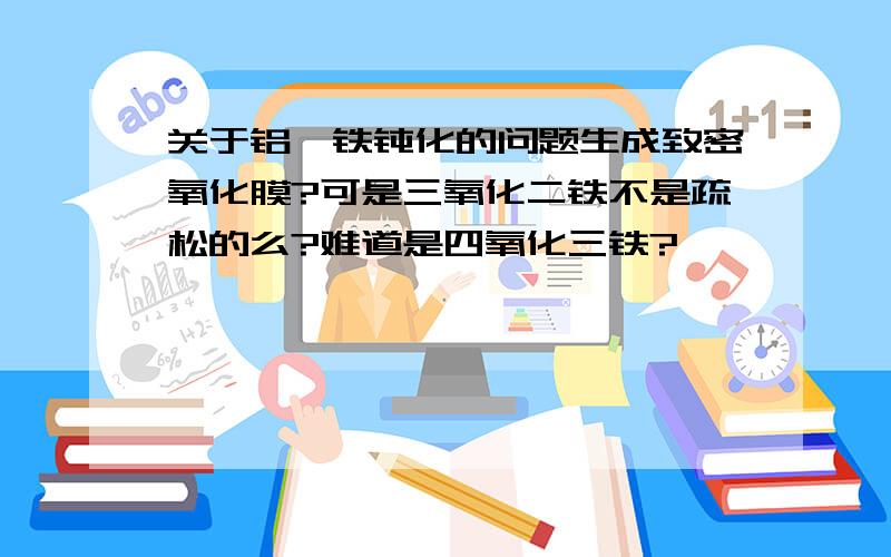 关于铝、铁钝化的问题生成致密氧化膜?可是三氧化二铁不是疏松的么?难道是四氧化三铁?