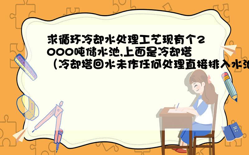 求循环冷却水处理工艺现有个2000吨储水池,上面是冷却塔（冷却塔回水未作任何处理直接排入水池）,运行已有几年池中有大量杂质,由于不能停产所以无法清除现在想对循环系统进行改造,对