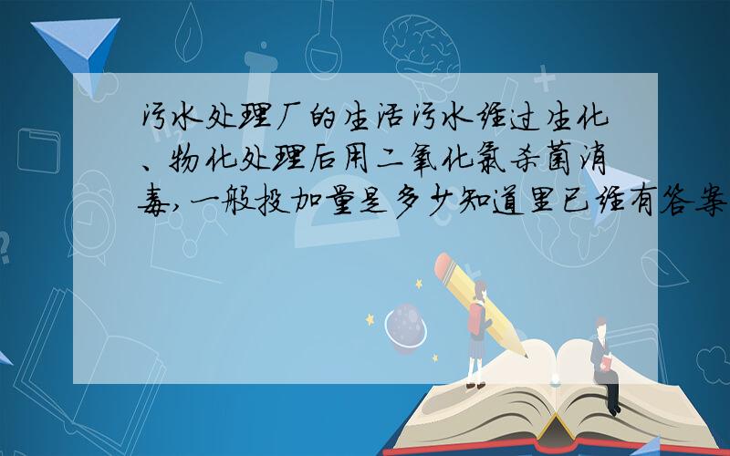 污水处理厂的生活污水经过生化、物化处理后用二氧化氯杀菌消毒,一般投加量是多少知道里已经有答案,但答案不一样,有的说一般生活污水的投加量是每吨水3-5克,医疗污水要到10-20克!有的说