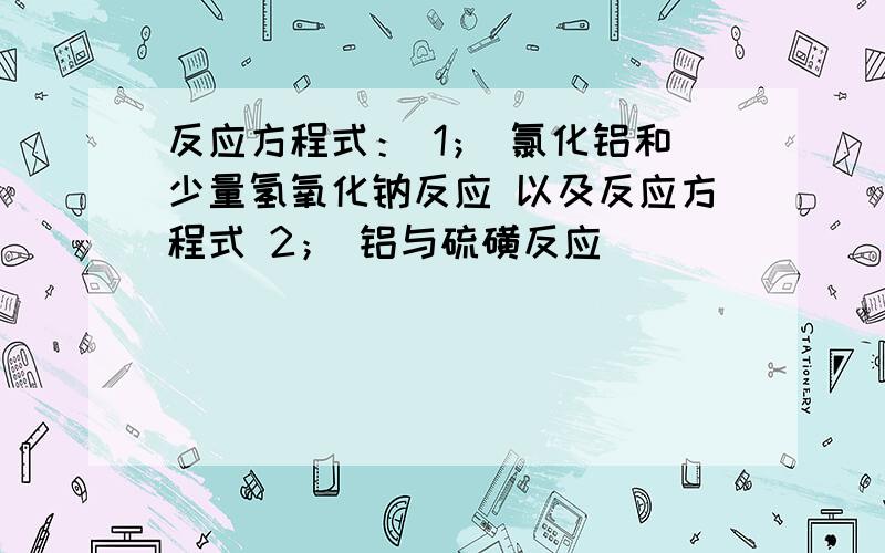 反应方程式： 1； 氯化铝和少量氢氧化钠反应 以及反应方程式 2； 铝与硫磺反应