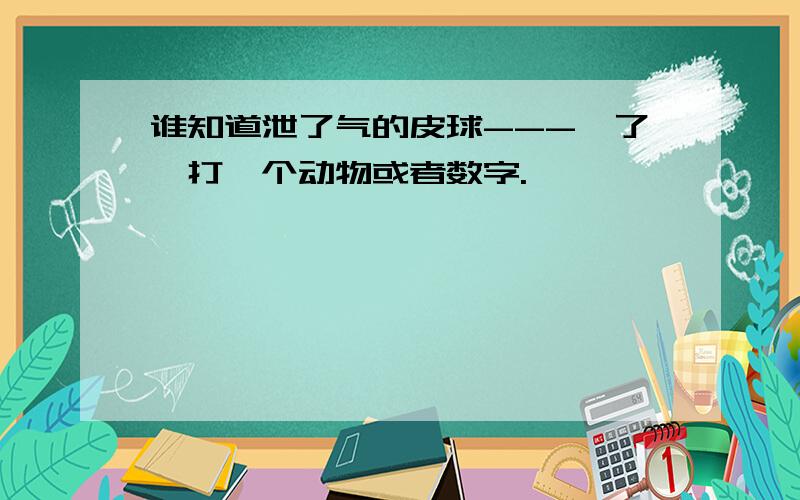 谁知道泄了气的皮球---焉了,打一个动物或者数字.