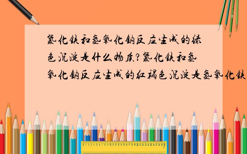 氯化铁和氢氧化钠反应生成的绿色沉淀是什么物质?氯化铁和氢氧化钠反应生成的红褐色沉淀是氢氧化铁,那之前出现的灰绿色沉淀又是什么?也就是说氢氧化亚铁有两种颜色，白色和灰绿色？