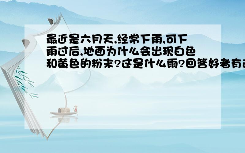 最近是六月天,经常下雨,可下雨过后,地面为什么会出现白色和黄色的粉末?这是什么雨?回答好者有追加分!