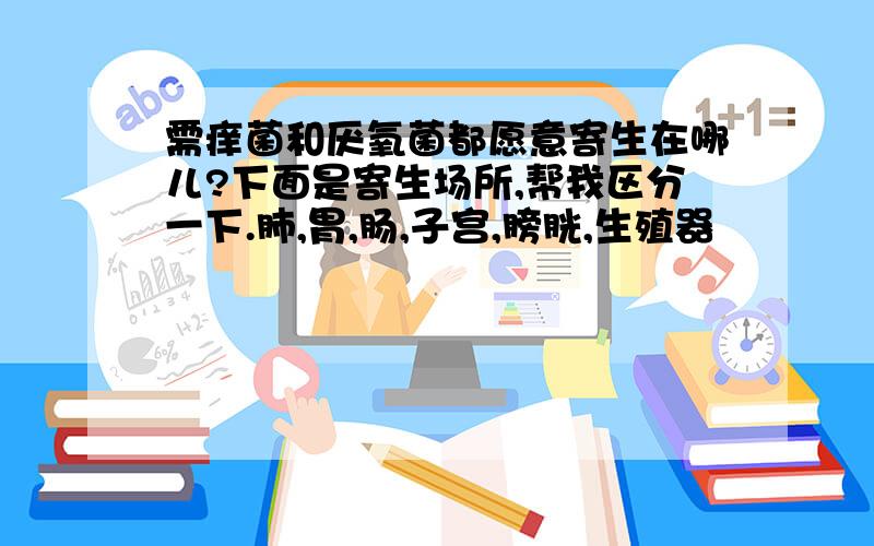 需痒菌和厌氧菌都愿意寄生在哪儿?下面是寄生场所,帮我区分一下.肺,胃,肠,子宫,膀胱,生殖器