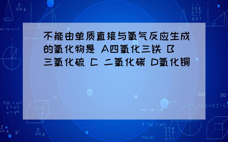 不能由单质直接与氧气反应生成的氧化物是 A四氧化三铁 B三氧化硫 C 二氧化碳 D氧化铜