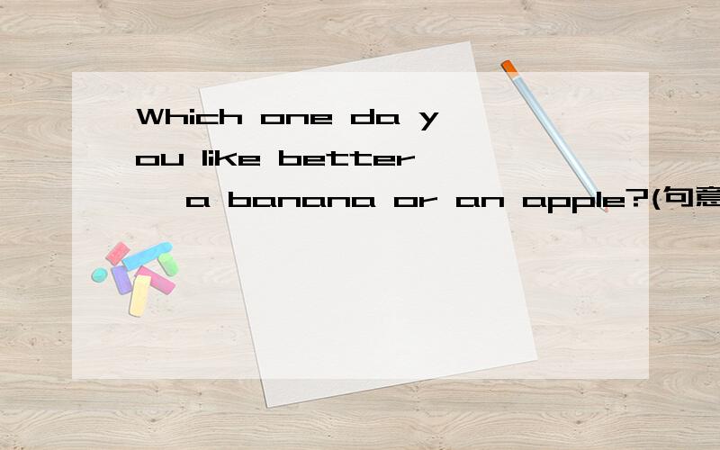 Which one da you like better ,a banana or an apple?(句意相同）------- -------- you---------,a banana or an apple?这个上面的是线,填空的哦The film began 15 minutes ago.(句意相同）The film has------- -------for 15 minutes.He------th